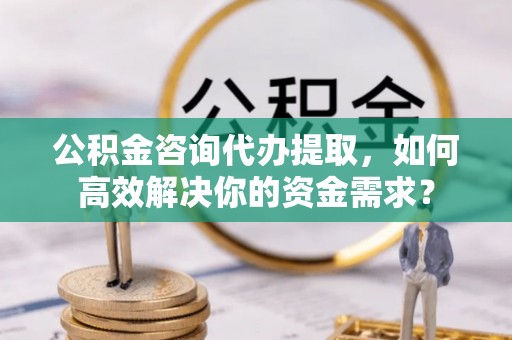 奉节公积金咨询代办提取，如何高效解决你的资金需求？