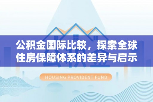 奉节公积金国际比较，探索全球住房保障体系的差异与启示