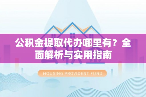 奉节公积金提取代办哪里有？全面解析与实用指南