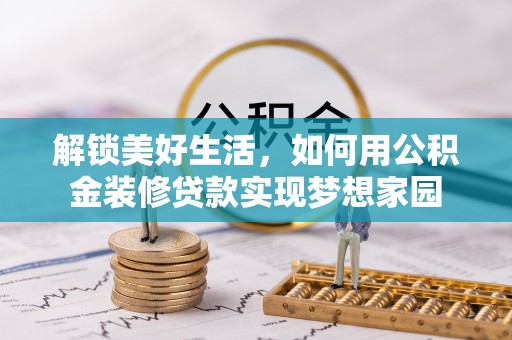 奉节解锁美好生活，如何用公积金装修贷款实现梦想家园