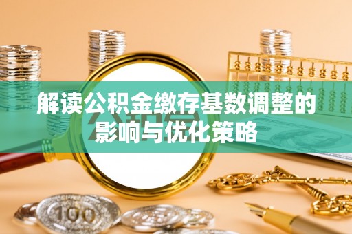 奉节解读公积金缴存基数调整的影响与优化策略