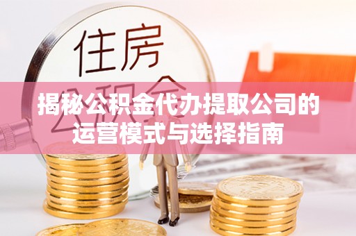 奉节揭秘公积金代办提取公司的运营模式与选择指南