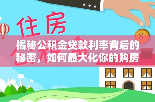 奉节揭秘公积金贷款利率背后的秘密，如何最大化你的购房优势