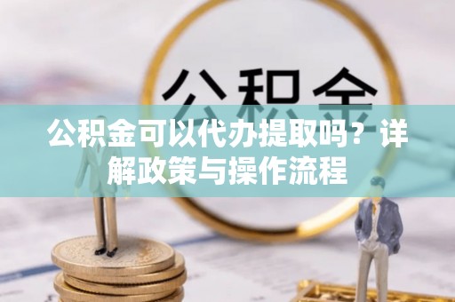 奉节公积金可以代办提取吗？详解政策与操作流程