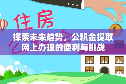 奉节探索未来趋势，公积金提取网上办理的便利与挑战