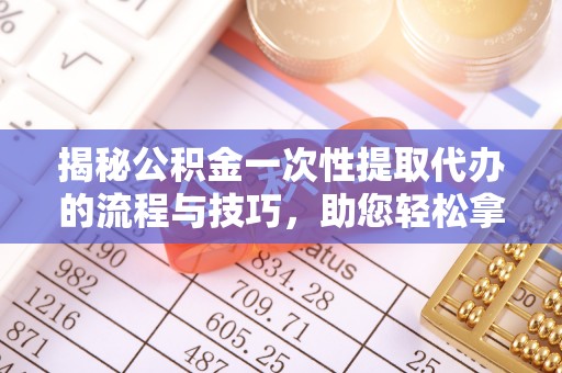 奉节揭秘公积金一次性提取代办的流程与技巧，助您轻松拿钱！