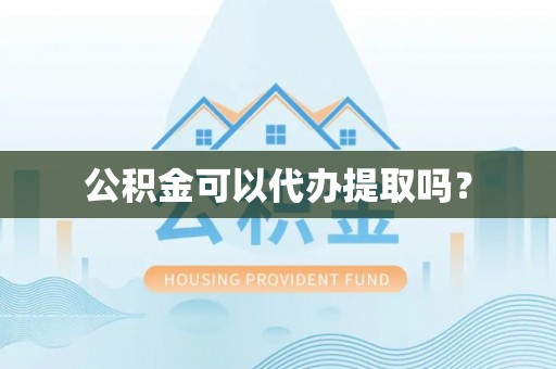 奉节公积金可以代办提取吗？