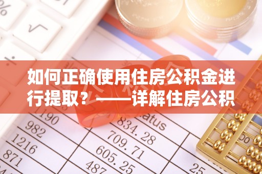 奉节如何正确使用住房公积金进行提取？——详解住房公积金代办提取流程与注意事项