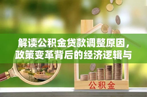 奉节解读公积金贷款调整原因，政策变革背后的经济逻辑与民生影响
