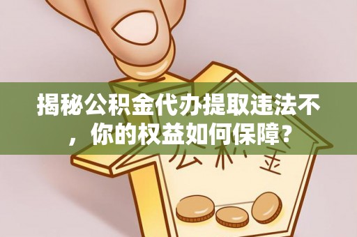 奉节揭秘公积金代办提取违法不，你的权益如何保障？